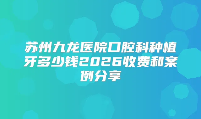 苏州九龙医院口腔科种植牙多少钱2026收费和案例分享