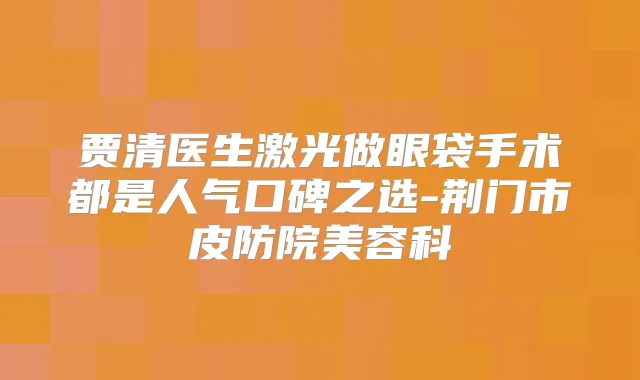 贾清医生激光做眼袋手术都是人气口碑之选-荆门市皮防院美容科