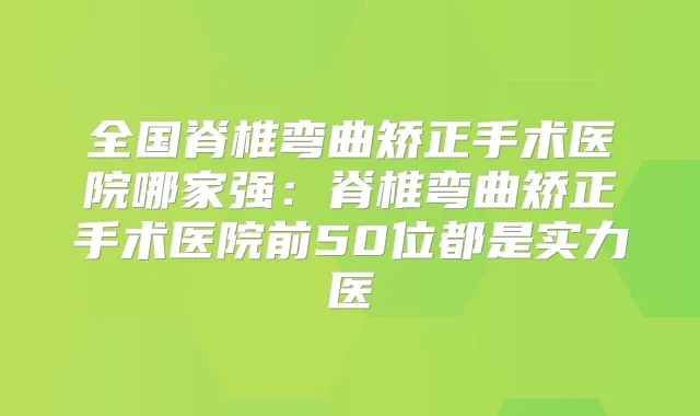 全国脊椎弯曲矫正手术医院哪家强：脊椎弯曲矫正手术医院前50位都是实力医