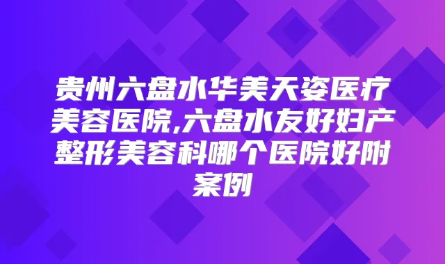 贵州六盘水华美天姿医疗美容医院,六盘水友好妇产整形美容科哪个医院好附案例