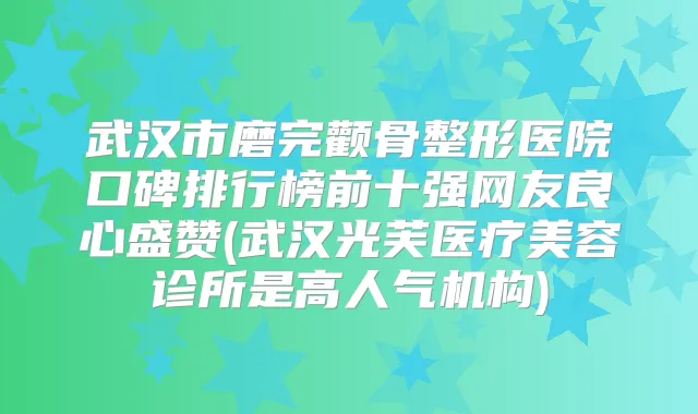 武汉市磨完颧骨整形医院口碑排行榜前十强网友良心盛赞(武汉光芙医疗美容诊所是高人气机构)