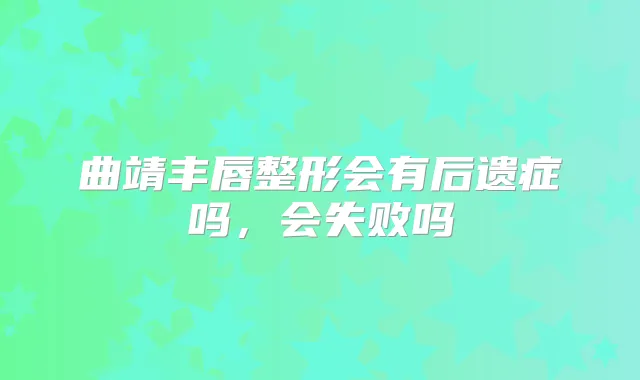 曲靖丰唇整形会有后遗症吗,会失败吗