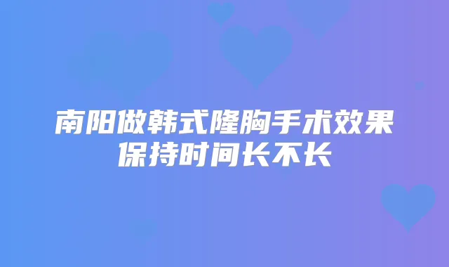 南阳做韩式隆胸手术效果保持时间长不长