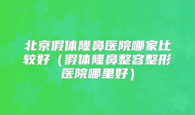 北京假体隆鼻医院哪家比较好（假体隆鼻整容整形医院哪里好）