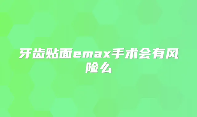 牙齿贴面emax手术会有风险么