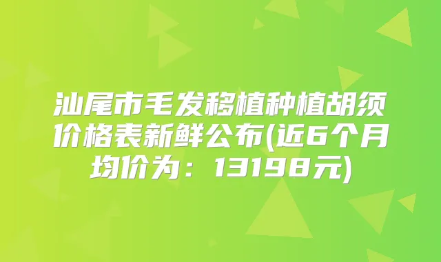 汕尾市毛发移植种植胡须价格表新鲜公布(近6个月均价为：13198元)