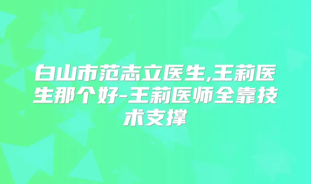 白山市范志立医生,王莉医生那个好-王莉医师全靠技术支撑