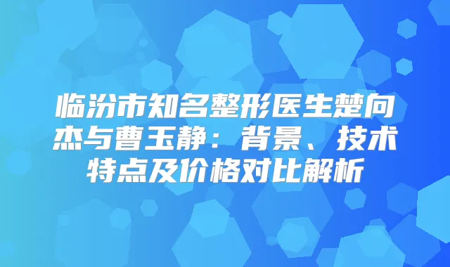 临汾市知名整形医生楚向杰与曹玉静：背景、技术特点及价格对比解析