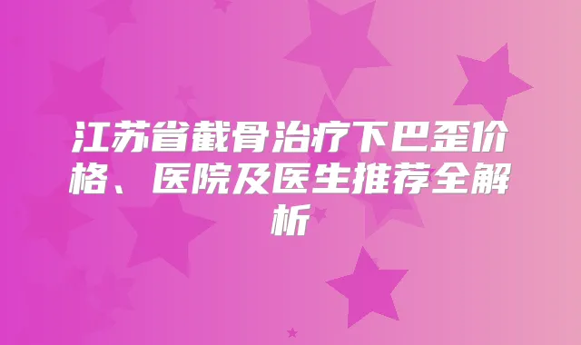 江苏省截骨下巴歪价格、医院及医生推荐全解析
