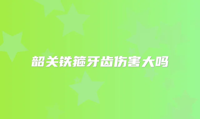韶关铁箍牙齿伤害大吗