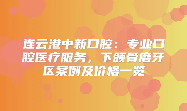 连云港中新口腔:专业口腔医疗服务,下颌骨磨牙区案例及价格一览