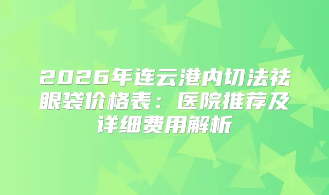 2026年连云港内切法祛眼袋价格表：医院推荐及详细费用解析