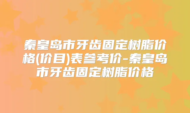 秦皇岛市牙齿固定树脂价格(价目)表参考价-秦皇岛市牙齿固定树脂价格