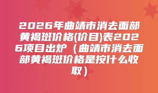 2026年曲靖市消去面部黄褐斑价格(价目)表2026项目出炉(曲靖市消去面部黄褐斑价格是按什么收取)