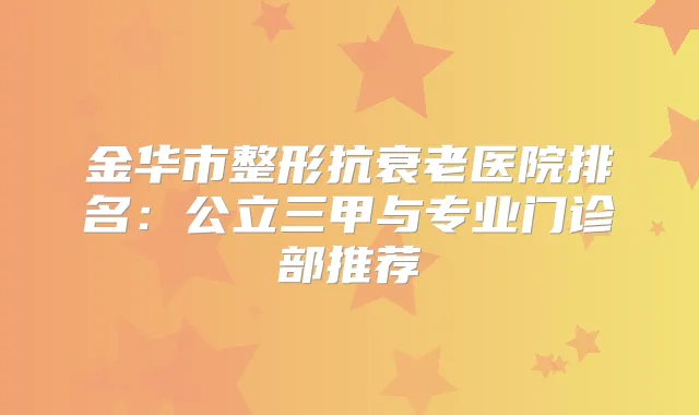 金华市整形抗衰老医院排名：公立三甲与专业门诊部推荐