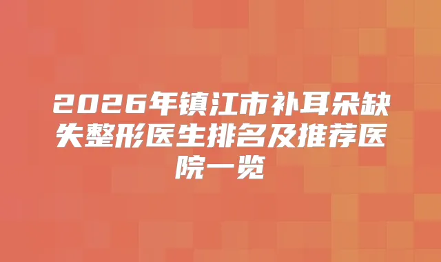 2026年镇江市补耳朵缺失整形医生排名及推荐医院一览