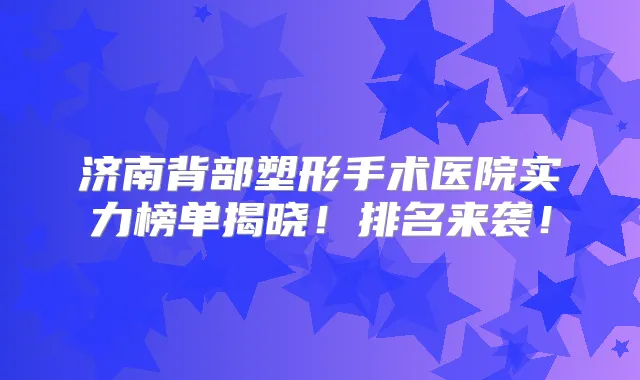 济南背部塑形手术医院实力榜单揭晓！排名来袭！