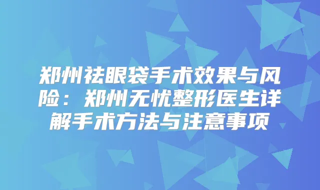 郑州祛眼袋手术效果与风险:郑州无忧整形医生详解手术方法与注意事项