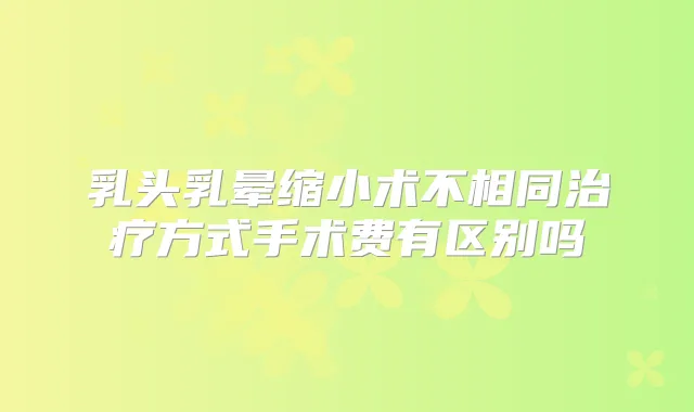 乳头乳晕缩小术不相同方式手术费有区别吗