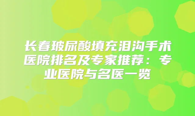 长春玻尿酸填充泪沟手术医院排名及专家推荐：专业医院与名医一览