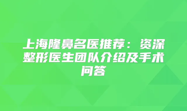 上海隆鼻名医推荐：资深整形医生团队介绍及手术问答