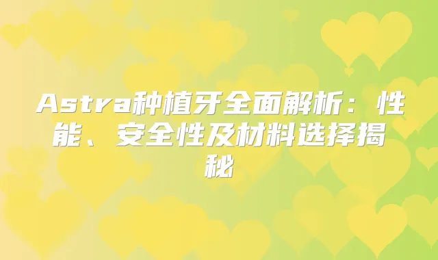 Astra种植牙全面解析：性能、安全性及材料选择揭秘