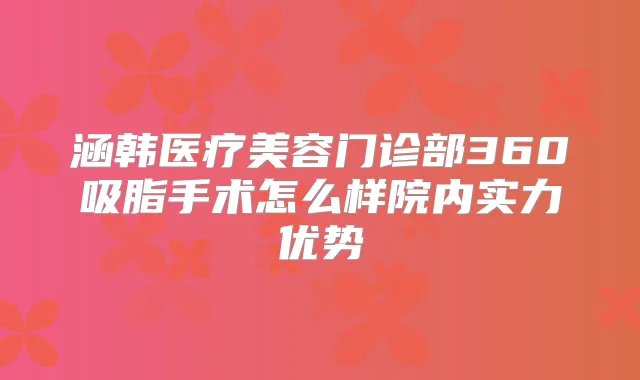 涵韩医疗美容门诊部360吸脂手术怎么样院内实力优势
