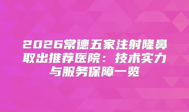 2026常德五家注射隆鼻取出推荐医院：技术实力与服务保障一览