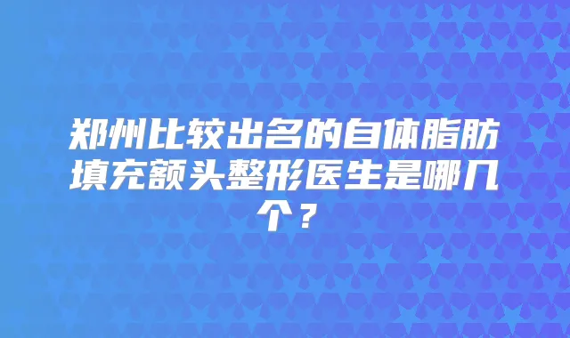 郑州比较出名的自体脂肪填充额头整形医生是哪几个?