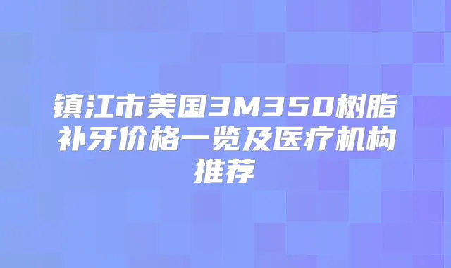 镇江市美国3M350树脂补牙价格一览及医疗机构推荐
