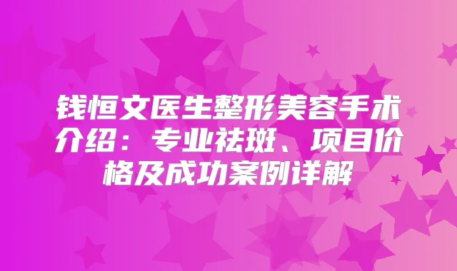 钱恒文医生整形美容手术介绍：专业祛斑、项目价格及成功案例详解