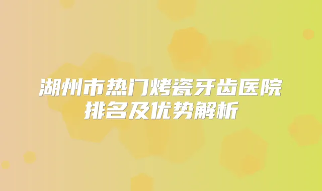 湖州市热门烤瓷牙齿医院排名及优势解析