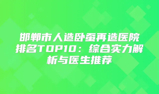 邯郸市人造卧蚕再造医院排名TOP10：综合实力解析与医生推荐