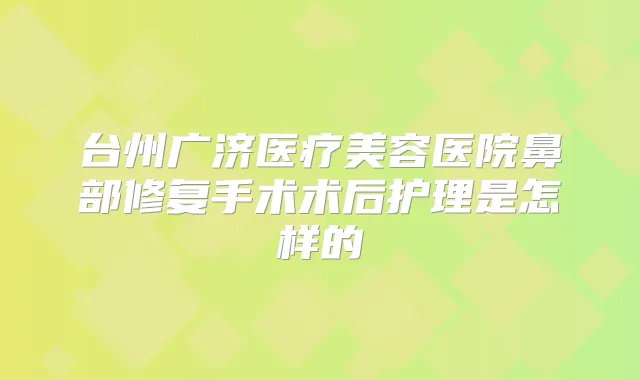 台州广济医疗美容医院鼻部修复手术术后护理是怎样的