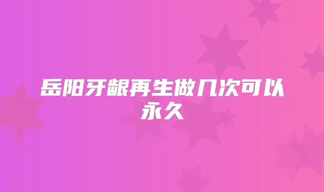 岳阳牙龈再生做几次可以永久