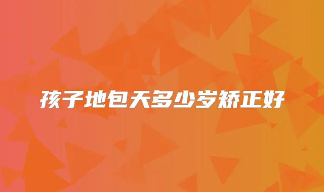 孩子地包天多少岁矫正好