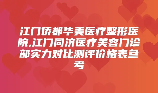 江门侨都华美医疗整形医院,江门同济医疗美容门诊部实力对比测评价格表参考
