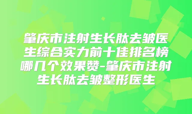 肇庆市注射生长肽去皱医生综合实力前十佳排名榜哪几个效果赞-肇庆市注射生长肽去皱整形医生
