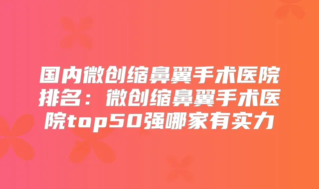 国内微创缩鼻翼手术医院排名:微创缩鼻翼手术医院top50强哪家有实力