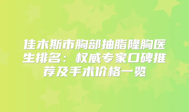佳木斯市胸部抽脂隆胸医生排名:专家口碑推荐及手术价格一览