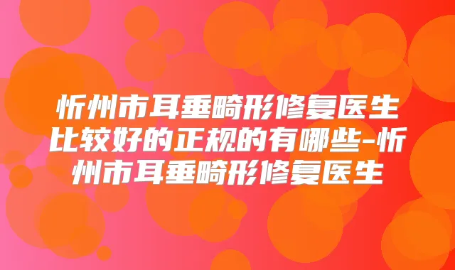 忻州市耳垂畸形修复医生比较好的正规的有哪些-忻州市耳垂畸形修复医生