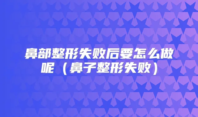 鼻部整形失败后要怎么做呢（鼻子整形失败）