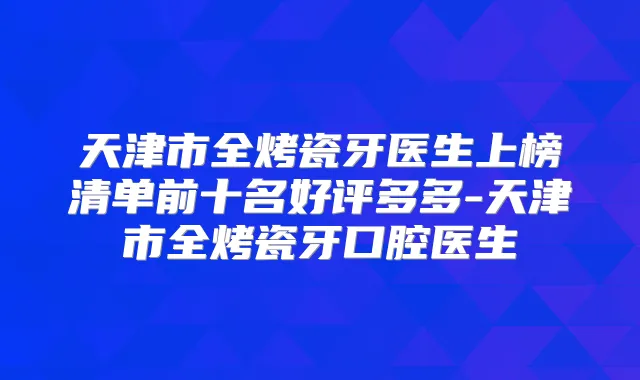 天津市全烤瓷牙医生上榜清单前十名好评多多-天津市全烤瓷牙口腔医生