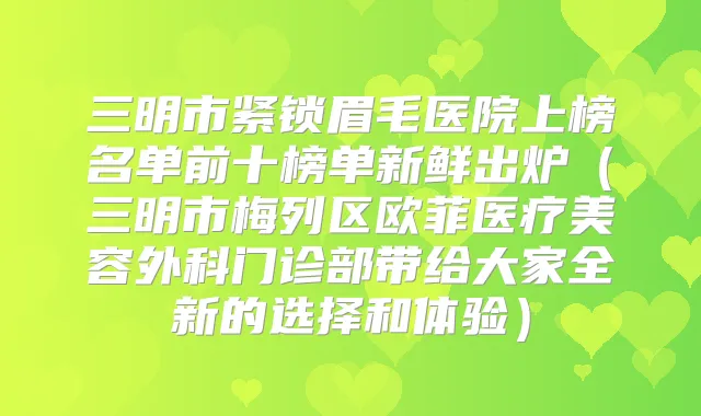 三明市紧锁眉毛医院上榜名单前十榜单新鲜出炉（三明市梅列区欧菲医疗美容外科门诊部带给大家全新的选择和体验）