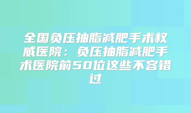 全国负压抽脂减肥手术医院：负压抽脂减肥手术医院前50位这些不容错过