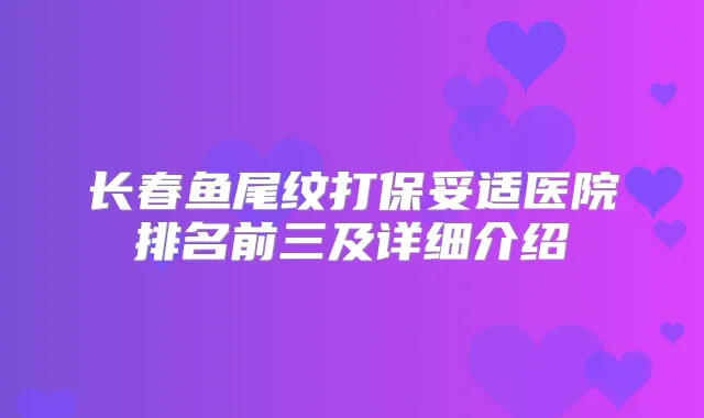 长春鱼尾纹打医院排名前三及详细介绍