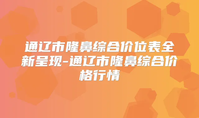 通辽市隆鼻综合价位表全新呈现-通辽市隆鼻综合价格行情