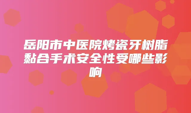 岳阳市中医院烤瓷牙树脂黏合手术安全性受哪些影响