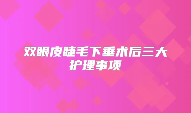 双眼皮睫毛下垂术后三大护理事项