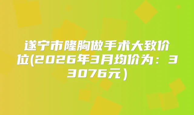 遂宁市隆胸做手术大致价位(2026年3月均价为：33076元）